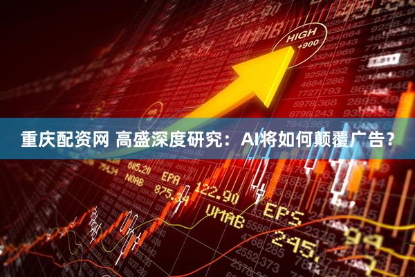 重庆配资网 高盛深度研究：AI将如何颠覆广告？