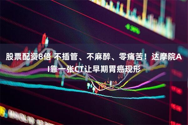 股票配资8倍 不插管、不麻醉、零痛苦！达摩院AI靠一张CT让早期胃癌现形