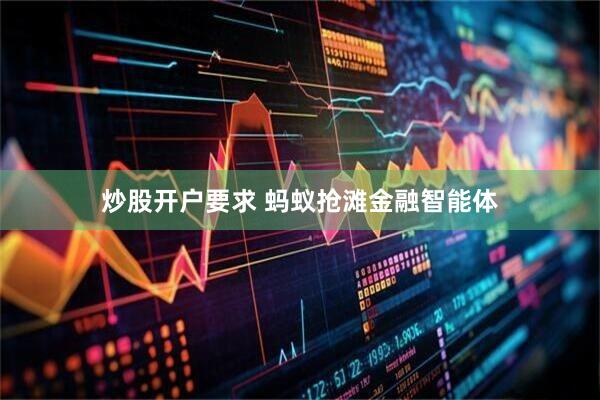 炒股开户要求 蚂蚁抢滩金融智能体
