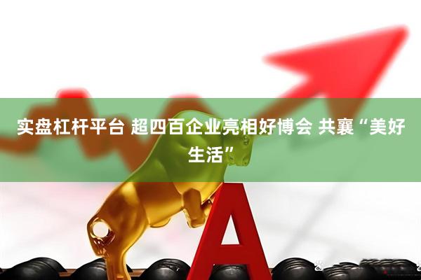 实盘杠杆平台 超四百企业亮相好博会 共襄“美好生活”