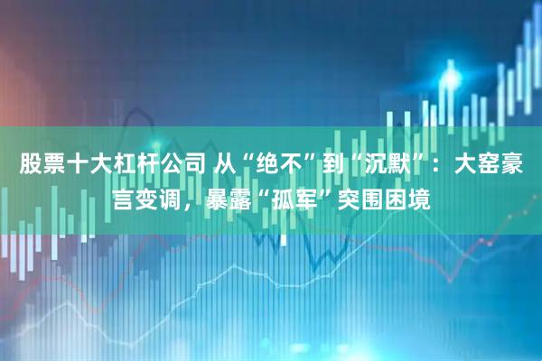 股票十大杠杆公司 从“绝不”到“沉默”：大窑豪言变调，暴露“孤军”突围困境