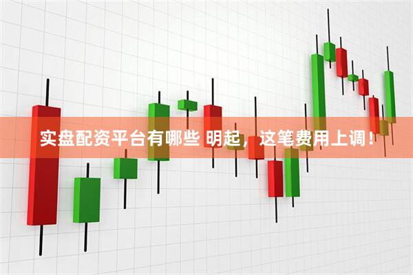 实盘配资平台有哪些 明起，这笔费用上调！