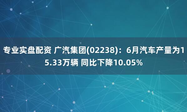 专业实盘配资 广汽集团(02238)：6月汽车产量为15.33万辆 同比下降10.05%