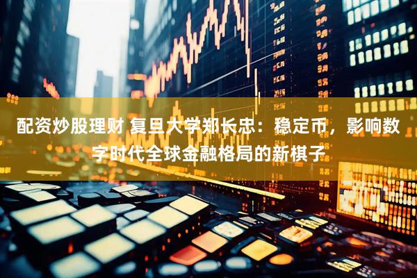 配资炒股理财 复旦大学郑长忠：稳定币，影响数字时代全球金融格局的新棋子