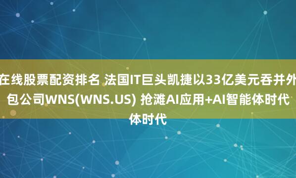 在线股票配资排名 法国IT巨头凯捷以33亿美元吞并外包公司WNS(WNS.US) 抢滩AI应用+AI智能体时代