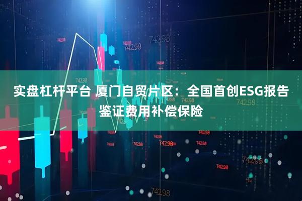 实盘杠杆平台 厦门自贸片区：全国首创ESG报告鉴证费用补偿保险