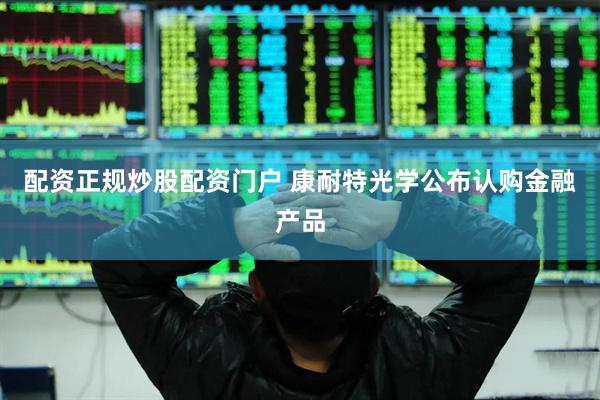 配资正规炒股配资门户 康耐特光学公布认购金融产品