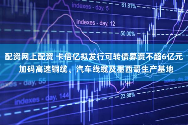 配资网上配资 卡倍亿拟发行可转债募资不超6亿元  加码高速铜缆、汽车线缆及墨西哥生产基地