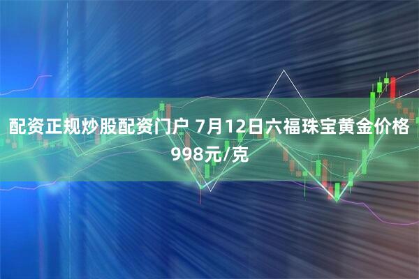 配资正规炒股配资门户 7月12日六福珠宝黄金价格998元/克
