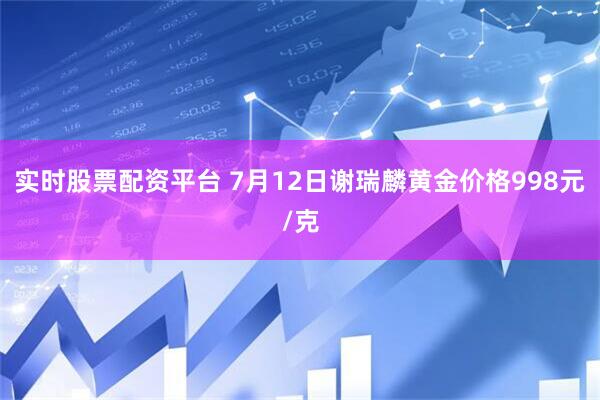 实时股票配资平台 7月12日谢瑞麟黄金价格998元/克