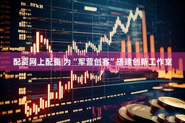 配资网上配资 为“军营创客”搭建创新工作室