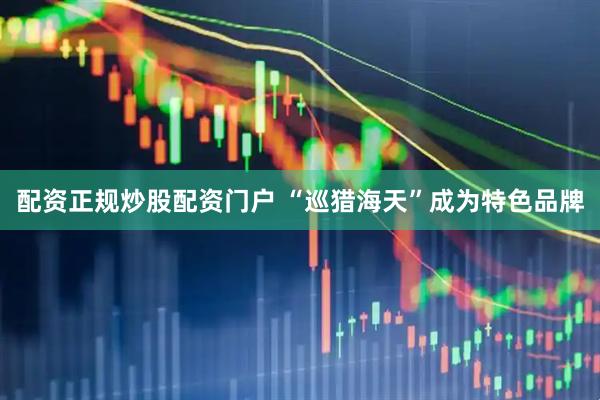 配资正规炒股配资门户 “巡猎海天”成为特色品牌
