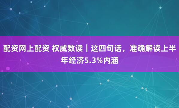 配资网上配资 权威数读｜这四句话，准确解读上半年经济5.3%内涵