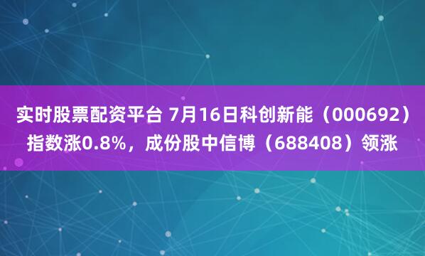 实时股票配资平台 7月16日科创新能（000692）指数涨0.8%，成份股中信博（688408）领涨