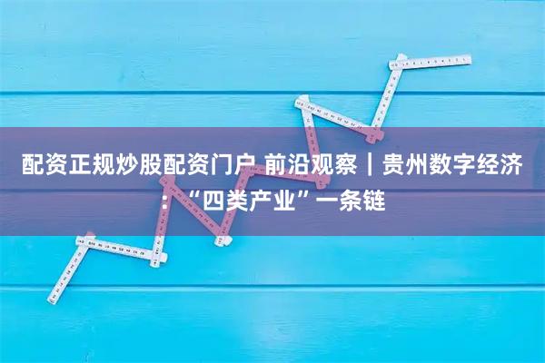 配资正规炒股配资门户 前沿观察｜贵州数字经济：“四类产业”一条链