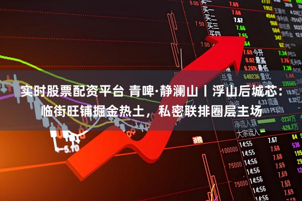 实时股票配资平台 青啤·静澜山丨浮山后城芯：临街旺铺掘金热土，私密联排圈层主场