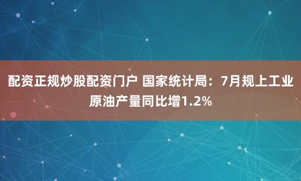 配资正规炒股配资门户 国家统计局：7月规上工业原油产量同比增1.2%