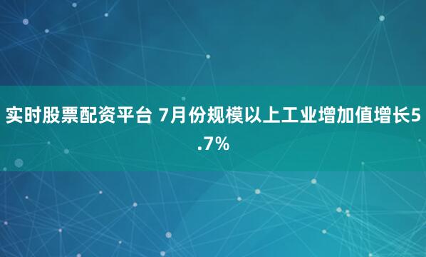 实时股票配资平台 7月份规模以上工业增加值增长5.7%