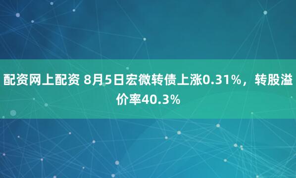 配资网上配资 8月5日宏微转债上涨0.31%，转股溢价率40.3%