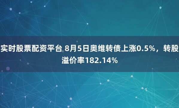实时股票配资平台 8月5日奥维转债上涨0.5%，转股溢价率182.14%