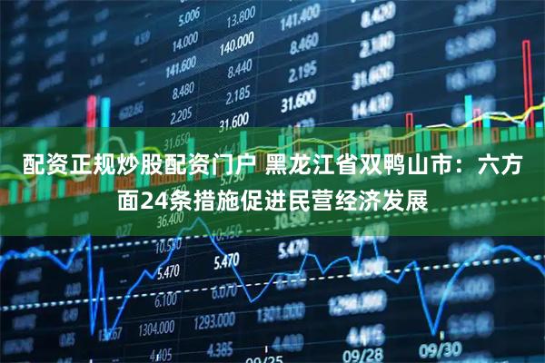 配资正规炒股配资门户 黑龙江省双鸭山市：六方面24条措施促进民营经济发展