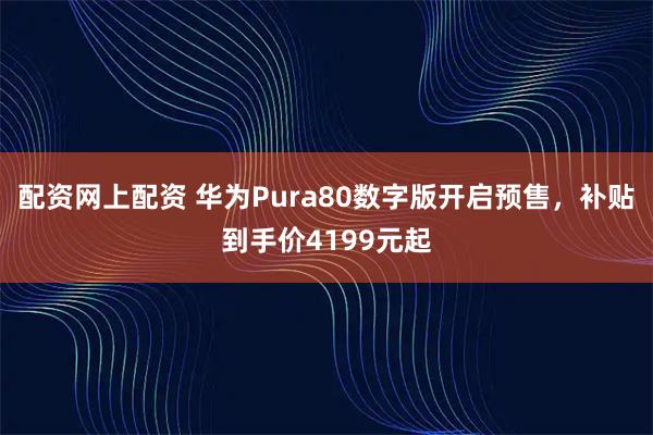 配资网上配资 华为Pura80数字版开启预售，补贴到手价4199元起