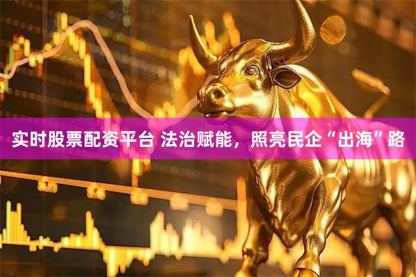 实时股票配资平台 法治赋能，照亮民企“出海”路