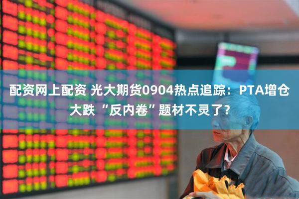 配资网上配资 光大期货0904热点追踪：PTA增仓大跌 “反内卷”题材不灵了？