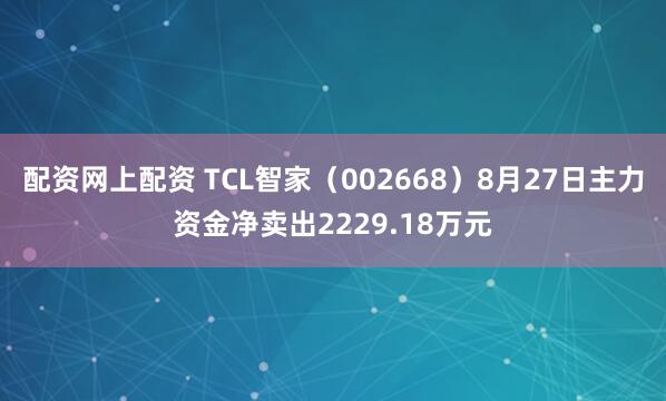 配资网上配资 TCL智家（002668）8月27日主力资金净卖出2229.18万元