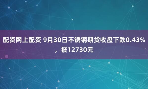 配资网上配资 9月30日不锈钢期货收盘下跌0.43%，报12730元