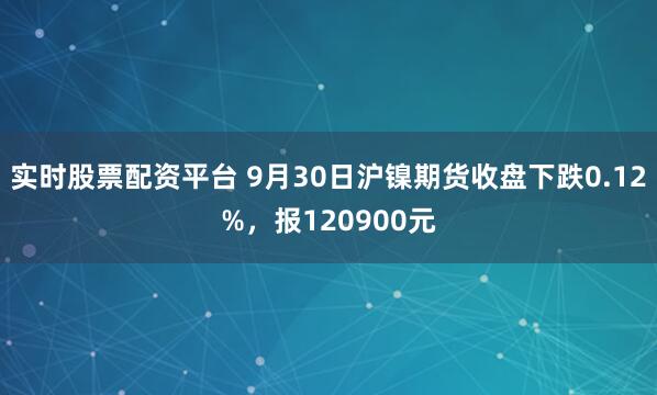 实时股票配资平台 9月30日沪镍期货收盘下跌0.12%，报120900元