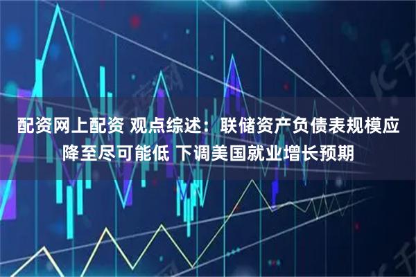 配资网上配资 观点综述：联储资产负债表规模应降至尽可能低 下调美国就业增长预期