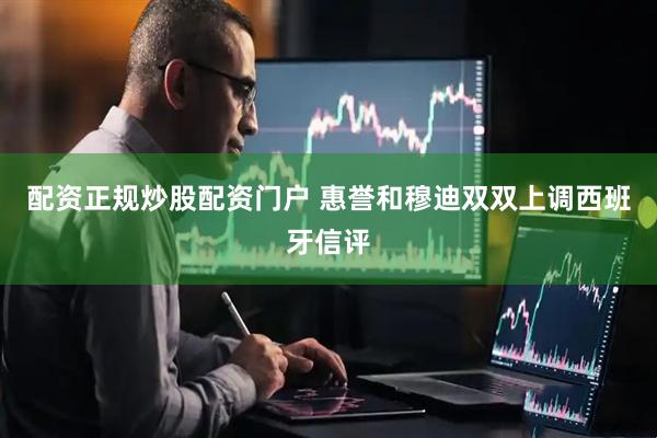 配资正规炒股配资门户 惠誉和穆迪双双上调西班牙信评