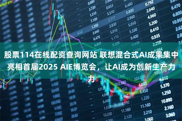 股票114在线配资查询网站 联想混合式AI成果集中亮相首届2025 AIE博览会，让AI成为创新生产力