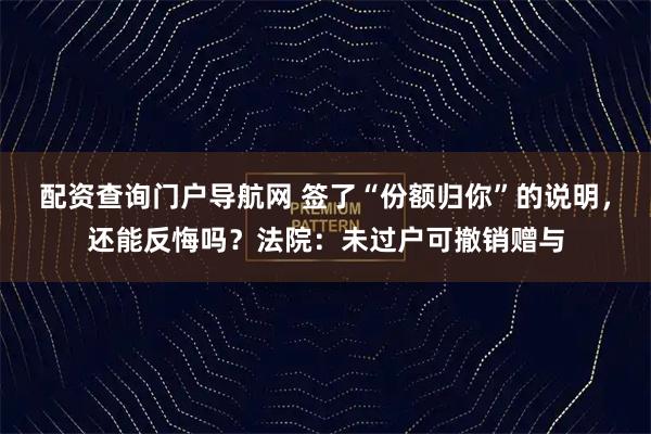 配资查询门户导航网 签了“份额归你”的说明，还能反悔吗？法院：未过户可撤销赠与
