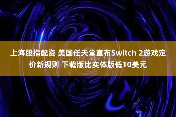 上海股指配资 美国任天堂宣布Switch 2游戏定价新规则 下载版比实体版低10美元