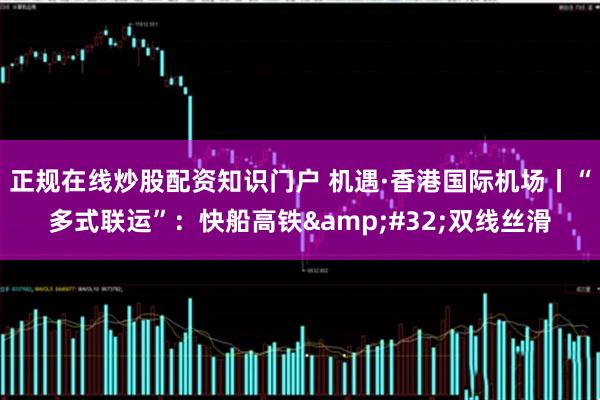 正规在线炒股配资知识门户 机遇·香港国际机场丨“多式联运”：快船高铁 双线丝滑
