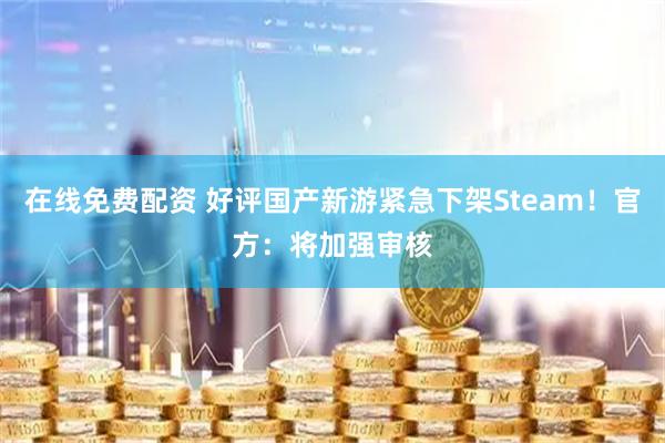 在线免费配资 好评国产新游紧急下架Steam！官方：将加强审核