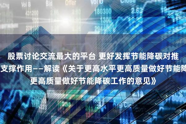 股票讨论交流最大的平台 更好发挥节能降碳对推进碳达峰碳中和支撑作用——解读《关于更高水平更高质量做好节能降碳工作的意见》