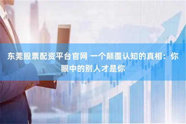 东莞股票配资平台官网 一个颠覆认知的真相：你眼中的别人才是你