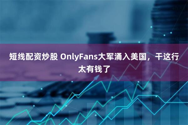 短线配资炒股 OnlyFans大军涌入美国，干这行太有钱了