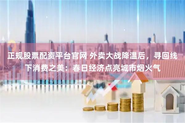 正规股票配资平台官网 外卖大战降温后，寻回线下消费之美：春日经济点亮城市烟火气