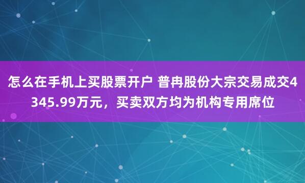 怎么在手机上买股票开户 普冉股份大宗交易成交4345.99万元，买卖双方均为机构专用席位