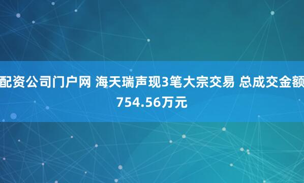 配资公司门户网 海天瑞声现3笔大宗交易 总成交金额754.56万元