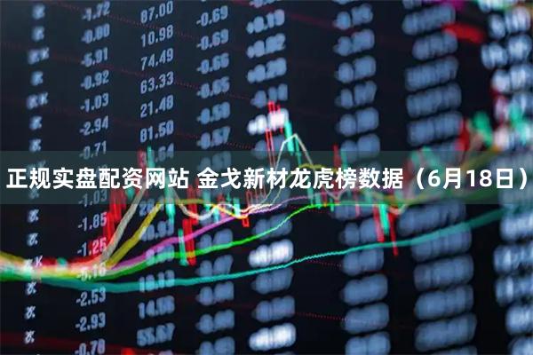 正规实盘配资网站 金戈新材龙虎榜数据(6月18日)