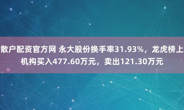 散户配资官方网 永大股份换手率31.93%,龙虎榜上机构买入477.60万元,卖出121.30万元