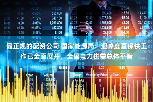 最正规的配资公司 国家能源局:迎峰度夏保供工作已全面展开,全国电力供需总体平衡
