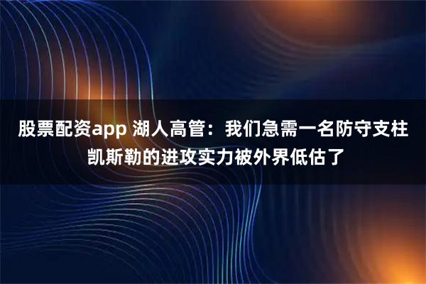 股票配资app 湖人高管：我们急需一名防守支柱 凯斯勒的进攻实力被外界低估了