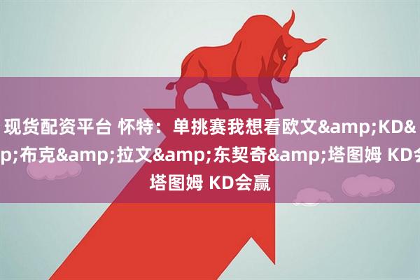 现货配资平台 怀特：单挑赛我想看欧文&KD&布克&拉文&东契奇&塔图姆 KD会赢