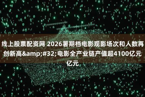 线上股票配资网 2026暑期档电影观影场次和人数再创新高 电影全产业链产值超4100亿元